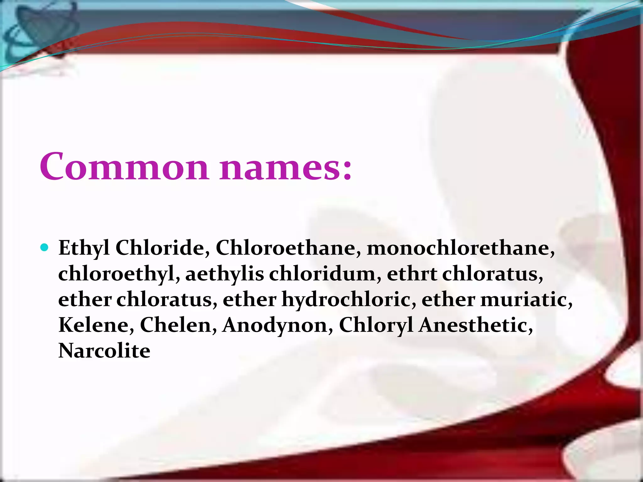 Common names:
 Ethyl Chloride, Chloroethane, monochlorethane,
chloroethyl, aethylis chloridum, ethrt chloratus,
ether chloratus, ether hydrochloric, ether muriatic,
Kelene, Chelen, Anodynon, Chloryl Anesthetic,
Narcolite
 