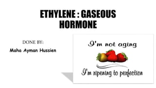 ETHYLENE : GASEOUS
HORMONE
DONE BY:
Maha Ayman Hussien
 