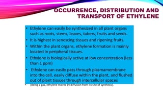 OCCURRENCE, DISTRIBUTION AND
TRANSPORT OF ETHYLENE
• (Being a gas, ethylene moves by diffusion from its site of synthesis).
 