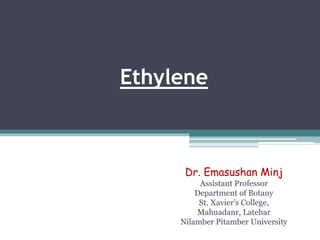 Ethylene
Dr. Emasushan Minj
Assistant Professor
Department of Botany
St. Xavier’s College,
Mahuadanr, Latehar
Nilamber Pitamber University
 
