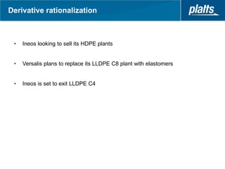 Derivative rationalization



 •   Ineos looking to sell its HDPE plants


 •   Versalis plans to replace its LLDPE C8 plant with elastomers


 •   Ineos is set to exit LLDPE C4
 