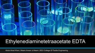 Ethylenediaminetetraacetate EDTA
Abdul Ahad Khan | Maam.Anwar ul Aleem | BZU College Of Textile Engineering
 