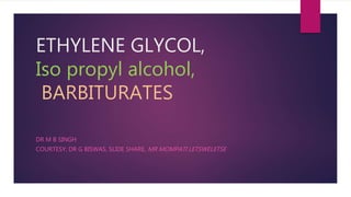ETHYLENE GLYCOL,
Iso propyl alcohol,
BARBITURATES
DR M B SINGH
COURTESY; DR G BISWAS, SLIDE SHARE, MR MOMPATI LETSWELETSE
 