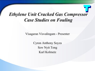 Ethylene Unit Cracked Gas Compressor
Case Studies on Fouling
Visagaran Visvalingam - Presenter
Cyron Anthony Soyza
Sew Nyit Tong
Karl Kolmetz
 