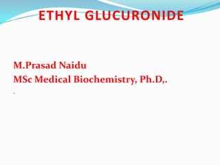 ETHYL GLUCURONIDE
M.Prasad Naidu
MSc Medical Biochemistry, Ph.D,.
.
 