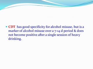  CDT has good specificity for alcohol misuse, but is a
marker of alcohol misuse over a 7-14 d period & does
not become positive after a single session of heavy
drinking.
 