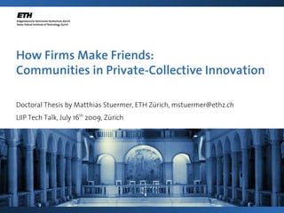 How Firms Make Friends:
Communities in Private-Collective Innovation

Doctoral Thesis by Matthias Stuermer, ETH Zürich, mstuermer@ethz.ch
LIIP Tech Talk, July 16th 2009, Zürich
 