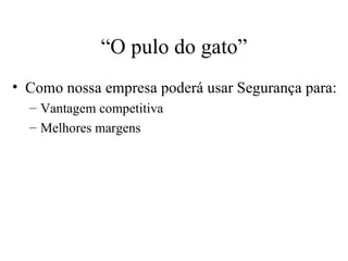 “ O pulo do gato” Como nossa empresa poderá usar Segurança para: Vantagem competitiva Melhores margens 