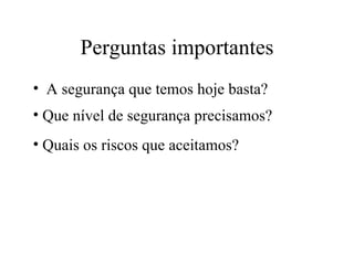 Perguntas importantes A segurança que temos hoje basta? Que nível de segurança precisamos? Quais os riscos que aceitamos? 