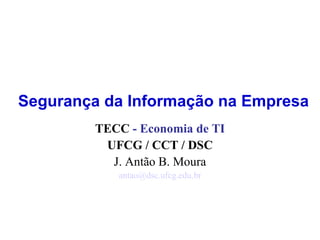 Segurança da Informação na Empresa TECC  - Economia de TI UFCG / CCT / DSC J. Antão B. Moura [email_address] 