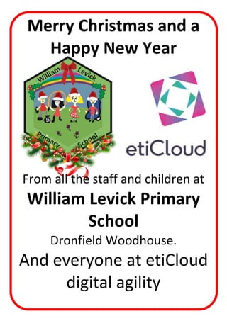 Merry Christmas and a
Happy New Year
From all the staff and children at
William Levick Primary
School
Dronfield Woodhouse.
And everyone at etiCloud
digital agility
 
