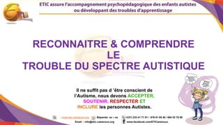 1
RECONNAITRE & COMPRENDRE
LE
TROUBLE DU SPECTRE AUTISTIQUE
Il ne suffit pas d ’être conscient de
l’Autisme, nous devons ACCEPTER,
SOUTENIR, RESPECTER ET
INCLURE les personnes Autistes.
: www.etic-cameroun.org : Bépanda va – va; (+237) 233 41 71 91 / 676 61 05 40 / 694 53 79 59
Email : info@etic-cameroun,org : www.facebook.com/ETICameroun
 