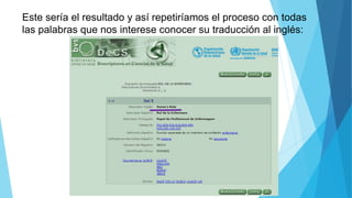 Este sería el resultado y así repetiríamos el proceso con todas
las palabras que nos interese conocer su traducción al inglés:
 
