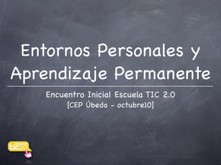 Entornos Personales y
Aprendizaje Permanente
   Encuentro Inicial Escuela TIC 2.0
        [CEP Úbeda - octubre10]
 