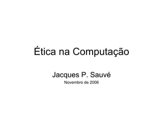 Ética na Computação Jacques P. Sauvé Novembro de 2006 