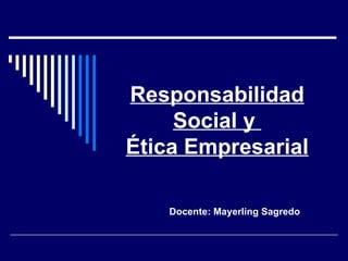 Responsabilidad Social y  Ética Empresarial Docente: Mayerling Sagredo 