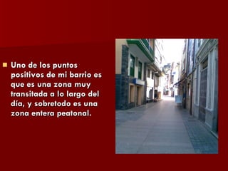 Uno de los puntos positivos de mi barrio es que es una zona muy transitada a lo largo del día, y sobretodo es una zona entera peatonal. 