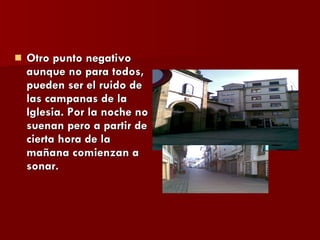 Otro punto negativo aunque no para todos, pueden ser el ruido de las campanas de la Iglesia. Por la noche no suenan pero a partir de cierta hora de la mañana comienzan a sonar. 