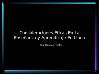 Consideraciones Éticas En La
Enseñanza y Aprendizaje En Línea
Dra. Carmen Robles
 