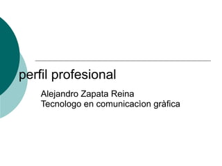 perfil profesional
Alejandro Zapata Reina
Tecnologo en comunicacìon gràfica
 
