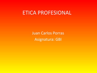 ETICA PROFESIONAL
Juan Carlos Porras
Asignatura: GBI
 