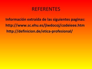 REFERENTES
Información extraída de las siguientes paginas:
http://www.sc.ehu.es/jiwdocoj/codeieee.htm
http://definicion.de/etica-profesional/
 