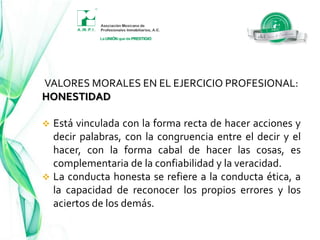 VALORES MORALES EN EL EJERCICIO PROFESIONAL:RESPETOEs el valor esencial para la sana relación humana, toda actividad donde dos o más personas se relacionan debe surgir del respeto al otro, esto incluye creencia, maneras de pensar, credos, formas de comportamiento, etc. 