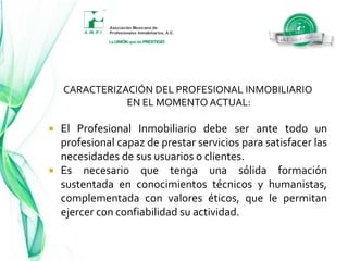 Profesional Inmobiliario ejerce una actividad de servicio, lo cual el genera derechos y obligaciones, basados en principios éticos para un desarrollo armónico dentro de la sociedad y la congruencia entre el pensar y hacer que  genere Confianza.