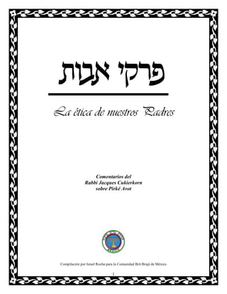 zea` iwxt
La ética de nuestros Padres



                    Comentarios del
                Rabbi Jacques Cukierkorn
                    sobre Pirké Avot




 Compilación por Israel Rocha para la Comunidad Brit Brajá de México

                                 1
 