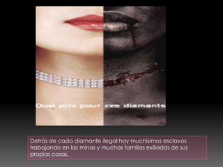 Detrás de cada diamante ilegal hay muchísimos esclavos
trabajando en las minas y muchas familias exiliadas de sus
propias casas.
 