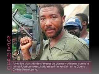 Taylor fue acusado de crímenes de guerra y crímenes contra la
humanidad como resultado de su intervención en la Guerra
Civil de Sierra Leona.
 