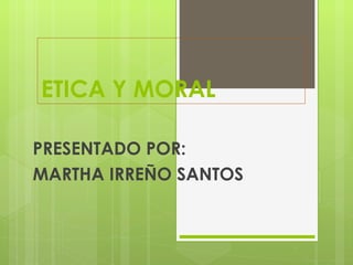 ETICA Y MORAL PRESENTADO POR: MARTHA IRREÑO SANTOS 