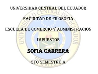 UNIVERSIDAD CENTRAL DEL ECUADOR

       FACULTAD DE FILOSOFIA

ESCUELA DE COMERCIO Y ADMINISTRACION

             Impuestos

         SOFIA CARRERA
          5to Semestre A
 