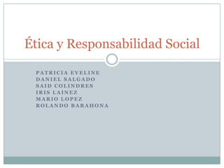 Ética y Responsabilidad Social

 PATRICIA EVELINE
 DANIEL SALGADO
 SAID COLINDRES
 IRIS LAINEZ
 MARIO LOPEZ
 ROLANDO BARAHONA
 