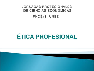 JORNADAS PROFESIONALES
  DE CIENCIAS ECONÓMICAS
      FHCSyS- UNSE




ÉTICA PROFESIONAL
 