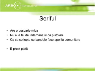 Seriful
• Are o puscarie mica
• Nu e la fel de indemanatic ca pistolarii
• Ca sa se lupte cu bandele face apel la comunitate

• E prost platit
 