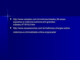    http://www.estadao.com.br/noticias/cidades,30-estao-
    expostos-a-violencia-extrema-em-grandes-
    cidades,471819,0.htm
   http://www.essaseoutras.com.br/melhores-charges-sobre-
    violencia-e-criminalidade-critica-engracada/
 