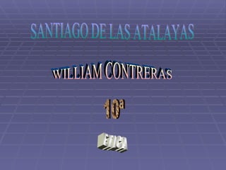 SANTIAGO DE LAS ATALAYAS WILLIAM CONTRERAS 10ª ETICA 