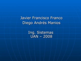 Javier Francisco Franco Diego Andrés Manios Ing. Sistemas  UAN – 2008 