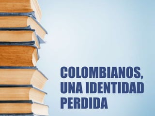 COLOMBIANOS,
UNA IDENTIDAD
PERDIDA
 