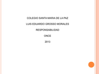COLEGIO SANTA MARIA DE LA PAZ
LUIS EDUARDO GROSSO MORALES
RESPONSABILIDAD
ONCE
2013
 