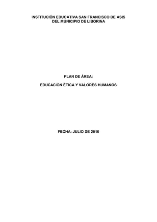 INSTITUCIÓN EDUCATIVA SAN FRANCISCO DE ASIS
DEL MUNICIPIO DE LIBORINA
PLAN DE ÁREA:
EDUCACIÓN ÉTICA Y VALORES HUMANOS
FECHA: JULIO DE 2010
 