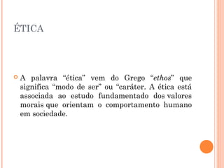 ÉTICA
 A palavra “ética” vem do Grego “ethos” que
significa “modo de ser” ou “caráter. A ética está
associada ao estudo fundamentado dos valores
morais que orientam o comportamento humano
em sociedade.
 