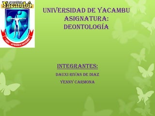 UNIVERSIDAD DE YACAMBU
ASIGNATURA:
deontología

INTEGRANTES:
DAUXI RIVAS DE DIAZ
YENNY CARMONA

 