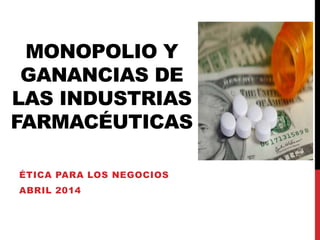 MONOPOLIO Y
GANANCIAS DE
LAS INDUSTRIAS
FARMACÉUTICAS
ÉTICA PARA LOS NEGOCIOS
ABRIL 2014
 