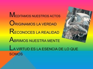 MEDITAMOS NUESTROS ACTOS 
ORIGINAMOS LA VERDAD 
RECONOCES LA REALIDAD 
ABRIMOS NUESTRA MENTE 
LA VIRTUD ES LA ESENCIA DE LO QUE 
SOMOS 
 