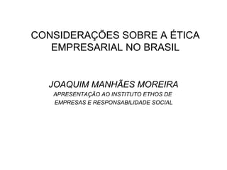CONSIDERAÇÕES SOBRE A ÉTICA 
EMPRESARIAL NO BRASIL 
JOAQUIM MANHÃES MOREIRA 
APRESENTAÇÃO AO INSTITUTO ETHOS DE 
EMPRESAS E RESPONSABILIDADE SOCIAL 
 