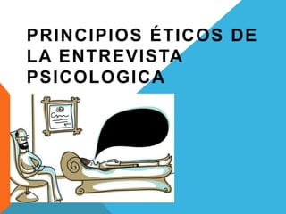 PRINCIPIOS ÉTICOS DE 
LA ENTREVISTA 
PSICOLOGICA 
 