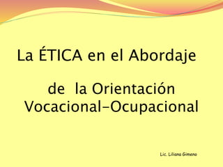 La ÉTICA en el Abordaje
de la Orientación
Vocacional-Ocupacional
Lic. Liliana Gimeno
 