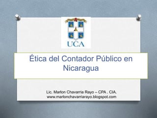 Ética del Contador Público en
Nicaragua
Lic. Marlon Chavarria Rayo – CPA . CIA.
www.marlonchavarriarayo.blogspot.com
 